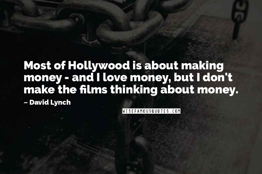 David Lynch Quotes: Most of Hollywood is about making money - and I love money, but I don't make the films thinking about money.