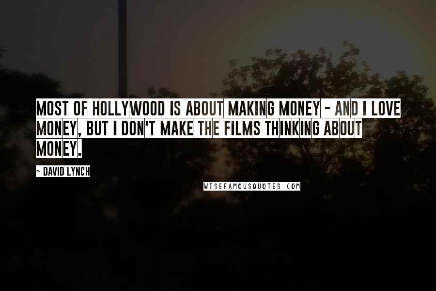 David Lynch Quotes: Most of Hollywood is about making money - and I love money, but I don't make the films thinking about money.