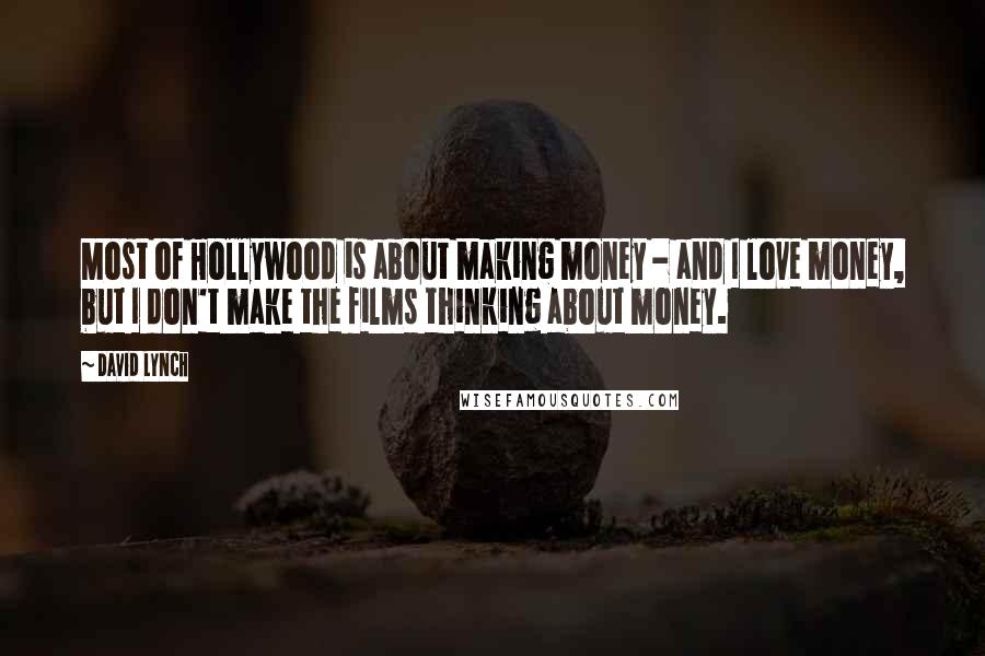 David Lynch Quotes: Most of Hollywood is about making money - and I love money, but I don't make the films thinking about money.