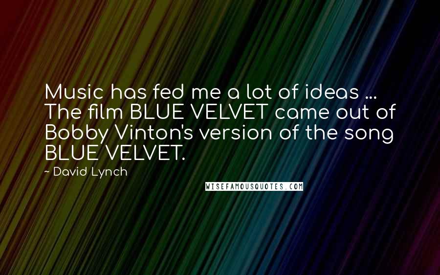 David Lynch Quotes: Music has fed me a lot of ideas ... The film BLUE VELVET came out of Bobby Vinton's version of the song BLUE VELVET.