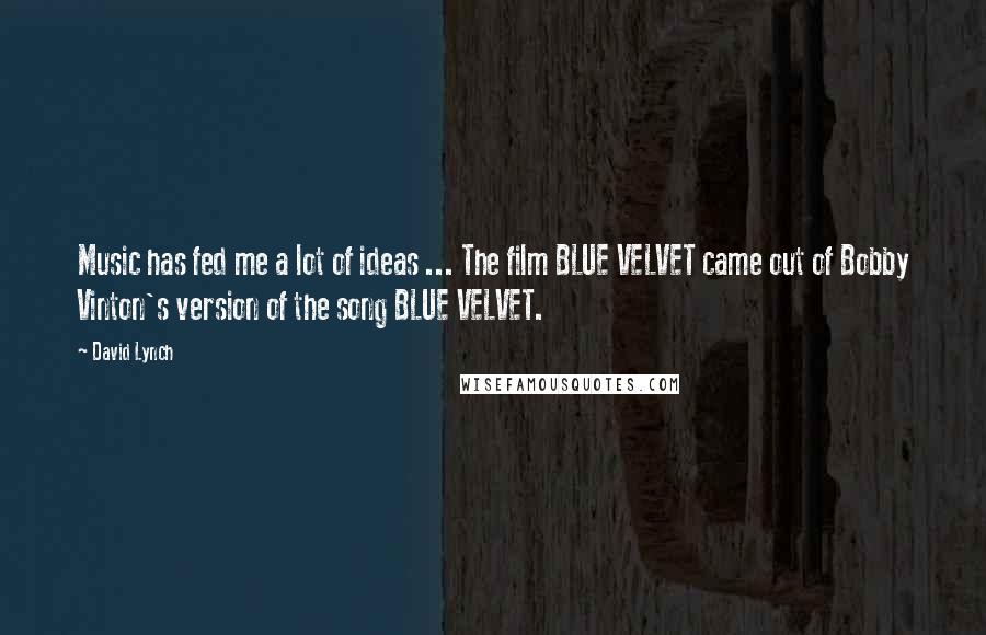 David Lynch Quotes: Music has fed me a lot of ideas ... The film BLUE VELVET came out of Bobby Vinton's version of the song BLUE VELVET.