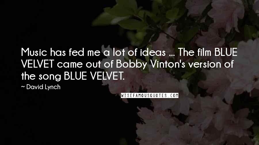 David Lynch Quotes: Music has fed me a lot of ideas ... The film BLUE VELVET came out of Bobby Vinton's version of the song BLUE VELVET.