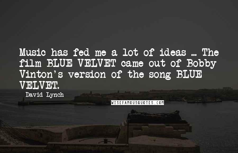 David Lynch Quotes: Music has fed me a lot of ideas ... The film BLUE VELVET came out of Bobby Vinton's version of the song BLUE VELVET.