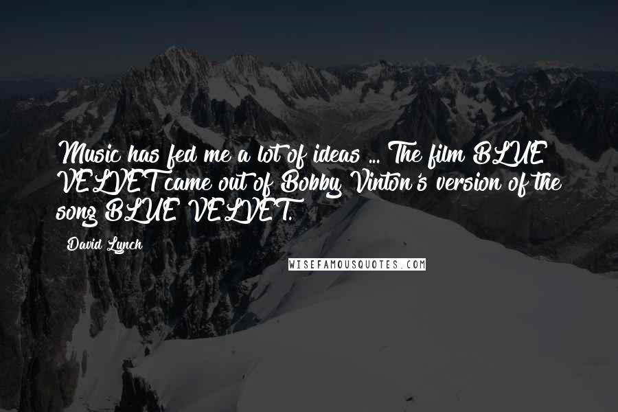 David Lynch Quotes: Music has fed me a lot of ideas ... The film BLUE VELVET came out of Bobby Vinton's version of the song BLUE VELVET.