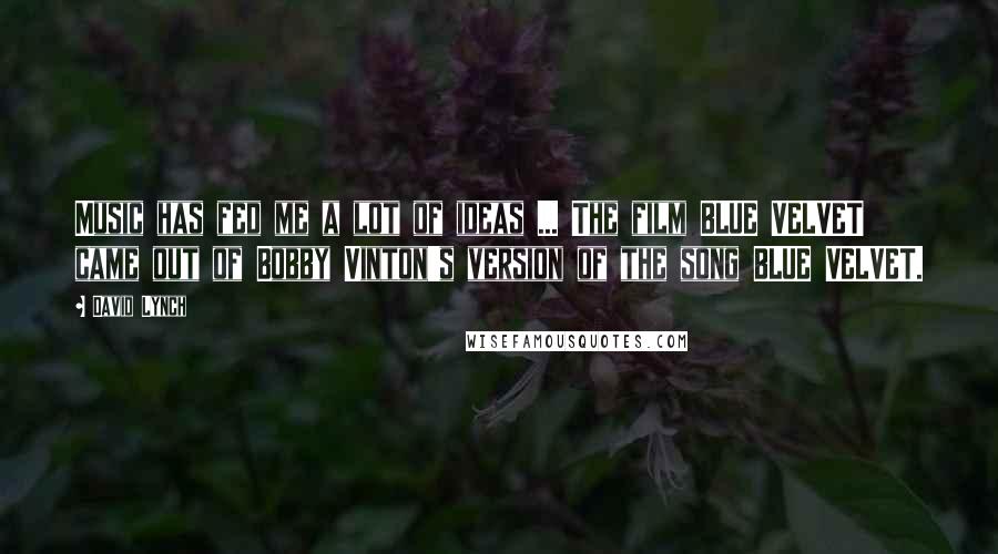 David Lynch Quotes: Music has fed me a lot of ideas ... The film BLUE VELVET came out of Bobby Vinton's version of the song BLUE VELVET.