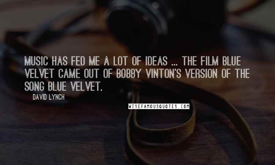 David Lynch Quotes: Music has fed me a lot of ideas ... The film BLUE VELVET came out of Bobby Vinton's version of the song BLUE VELVET.