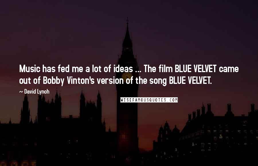 David Lynch Quotes: Music has fed me a lot of ideas ... The film BLUE VELVET came out of Bobby Vinton's version of the song BLUE VELVET.