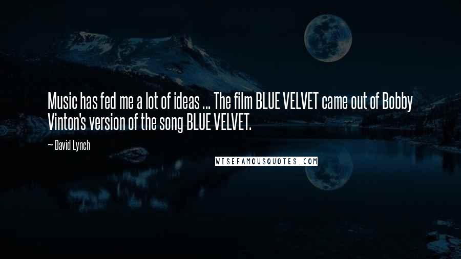 David Lynch Quotes: Music has fed me a lot of ideas ... The film BLUE VELVET came out of Bobby Vinton's version of the song BLUE VELVET.