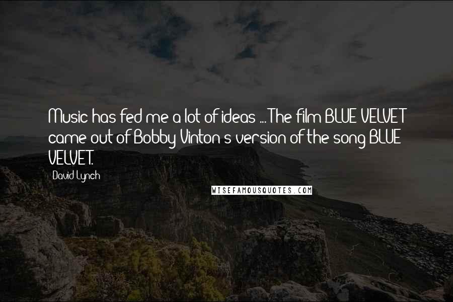 David Lynch Quotes: Music has fed me a lot of ideas ... The film BLUE VELVET came out of Bobby Vinton's version of the song BLUE VELVET.