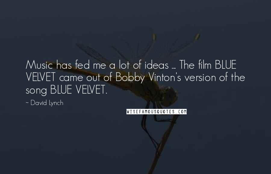 David Lynch Quotes: Music has fed me a lot of ideas ... The film BLUE VELVET came out of Bobby Vinton's version of the song BLUE VELVET.