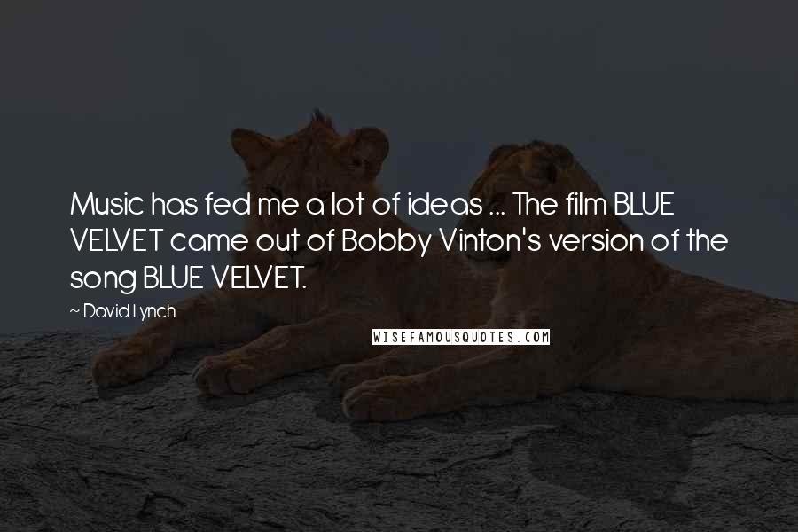 David Lynch Quotes: Music has fed me a lot of ideas ... The film BLUE VELVET came out of Bobby Vinton's version of the song BLUE VELVET.