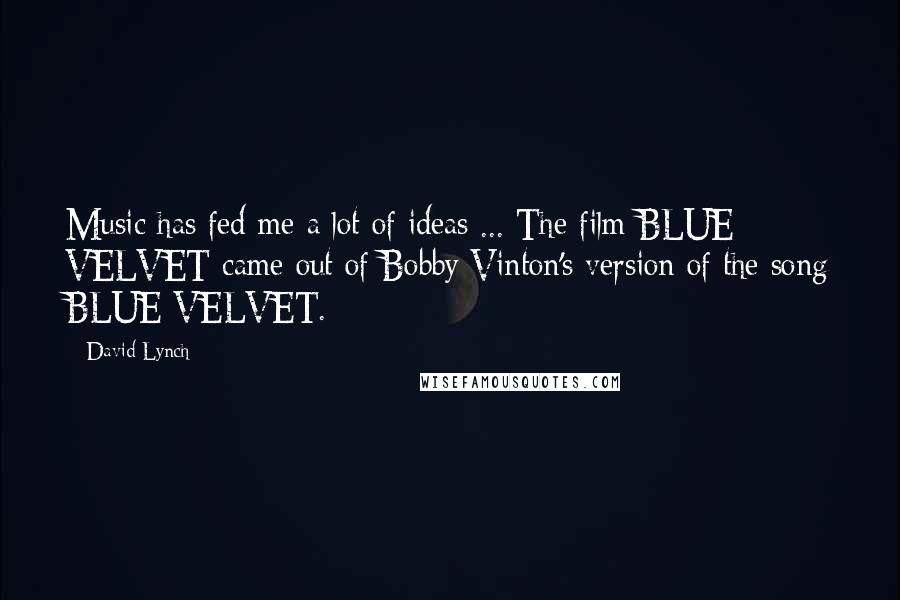 David Lynch Quotes: Music has fed me a lot of ideas ... The film BLUE VELVET came out of Bobby Vinton's version of the song BLUE VELVET.