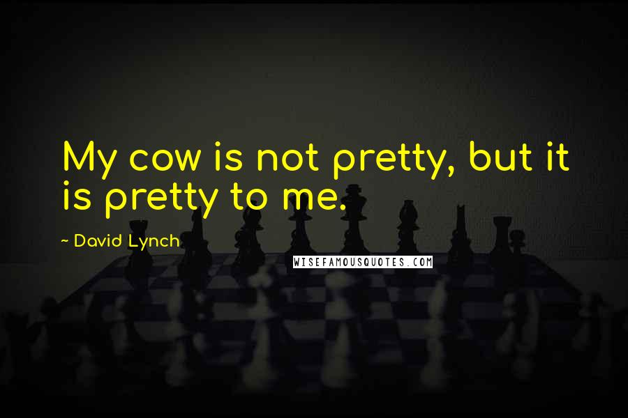 David Lynch Quotes: My cow is not pretty, but it is pretty to me.