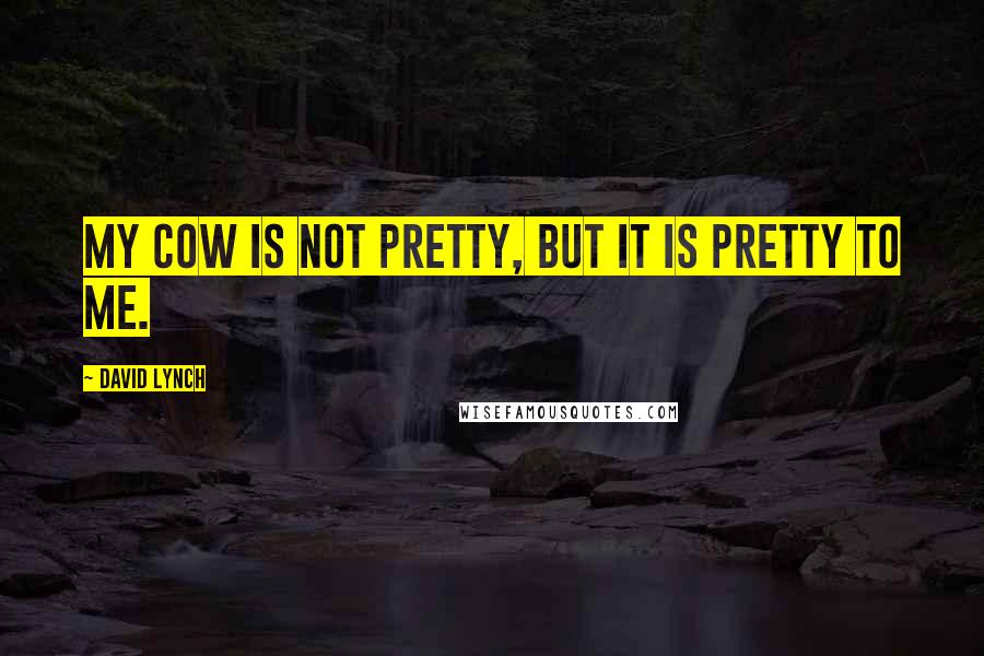 David Lynch Quotes: My cow is not pretty, but it is pretty to me.