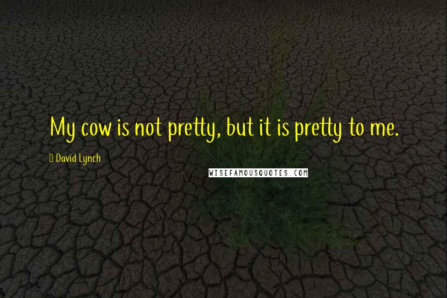 David Lynch Quotes: My cow is not pretty, but it is pretty to me.