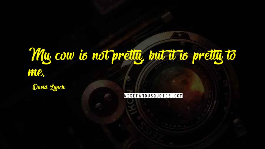 David Lynch Quotes: My cow is not pretty, but it is pretty to me.