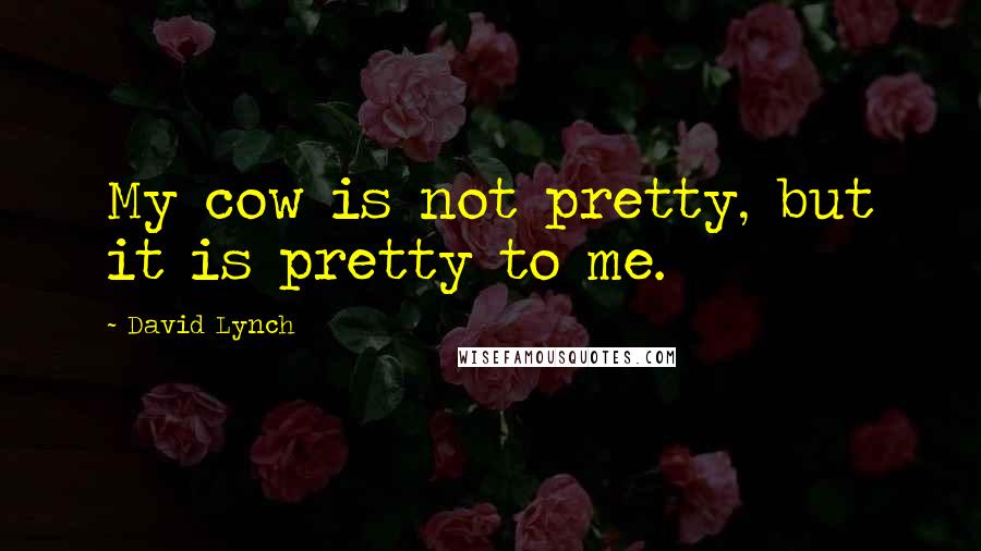 David Lynch Quotes: My cow is not pretty, but it is pretty to me.