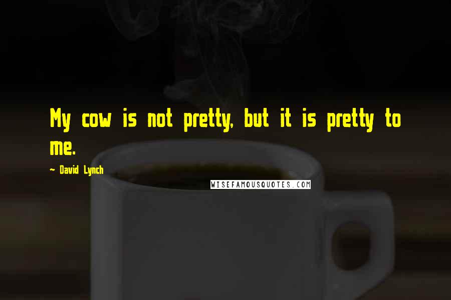 David Lynch Quotes: My cow is not pretty, but it is pretty to me.