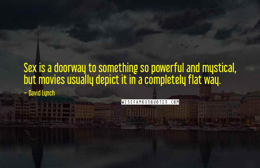 David Lynch Quotes: Sex is a doorway to something so powerful and mystical, but movies usually depict it in a completely flat way.
