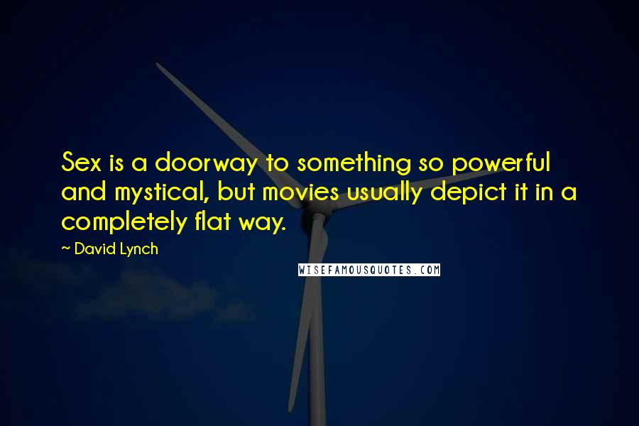 David Lynch Quotes: Sex is a doorway to something so powerful and mystical, but movies usually depict it in a completely flat way.