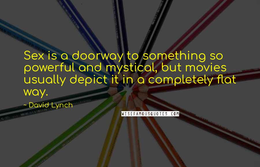 David Lynch Quotes: Sex is a doorway to something so powerful and mystical, but movies usually depict it in a completely flat way.
