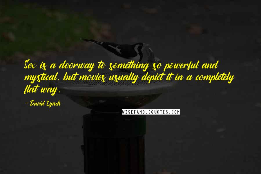 David Lynch Quotes: Sex is a doorway to something so powerful and mystical, but movies usually depict it in a completely flat way.