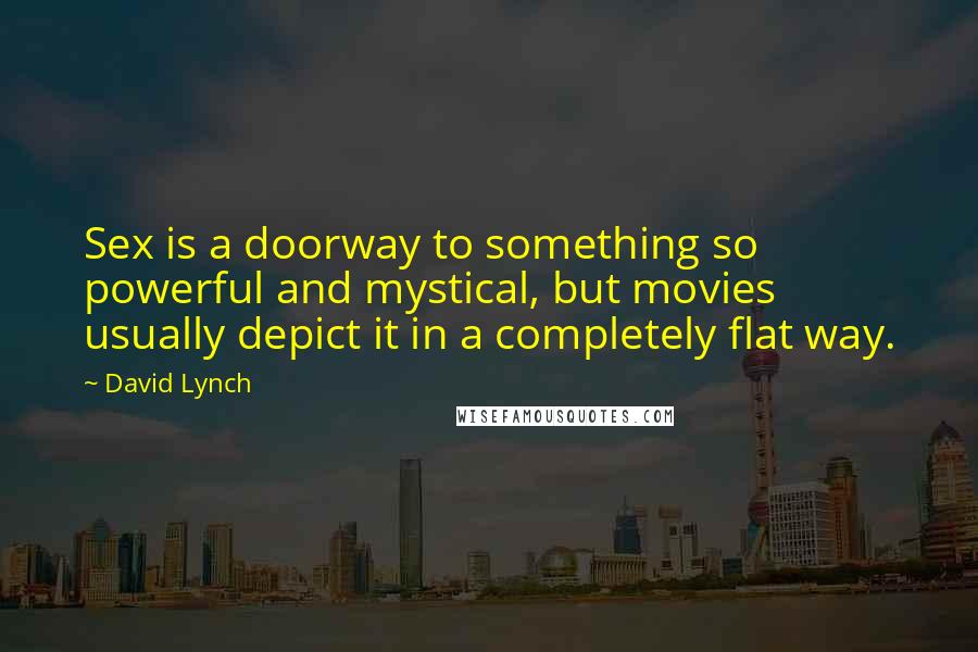 David Lynch Quotes: Sex is a doorway to something so powerful and mystical, but movies usually depict it in a completely flat way.