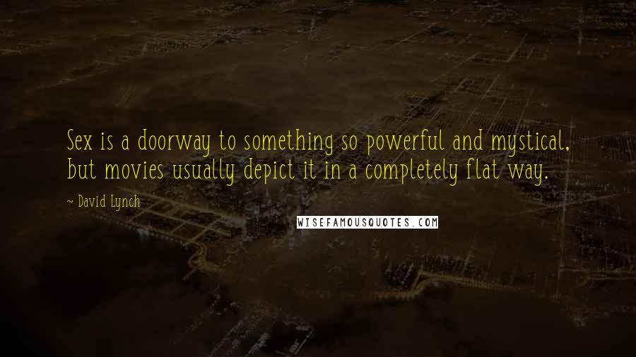 David Lynch Quotes: Sex is a doorway to something so powerful and mystical, but movies usually depict it in a completely flat way.