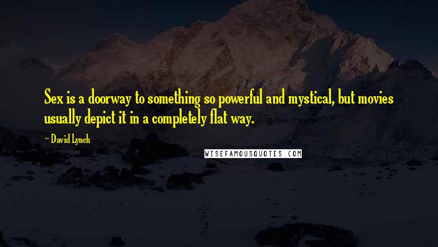 David Lynch Quotes: Sex is a doorway to something so powerful and mystical, but movies usually depict it in a completely flat way.