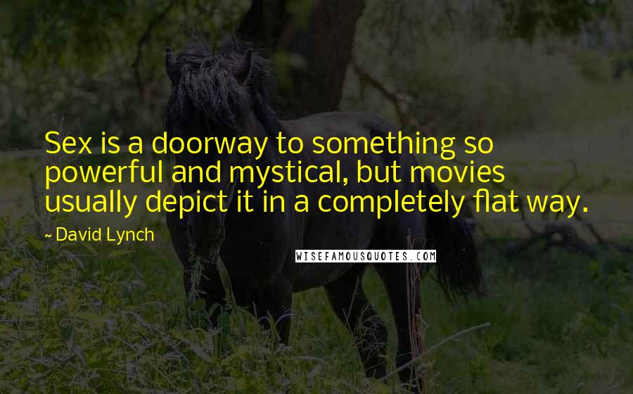 David Lynch Quotes: Sex is a doorway to something so powerful and mystical, but movies usually depict it in a completely flat way.