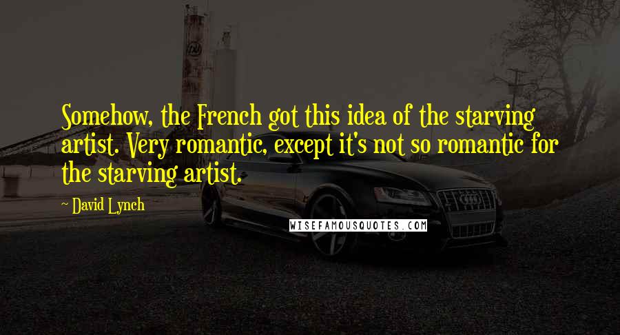 David Lynch Quotes: Somehow, the French got this idea of the starving artist. Very romantic, except it's not so romantic for the starving artist.