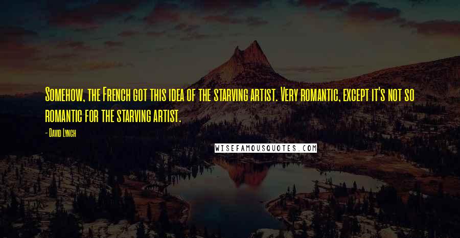 David Lynch Quotes: Somehow, the French got this idea of the starving artist. Very romantic, except it's not so romantic for the starving artist.