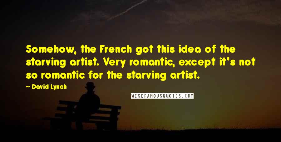 David Lynch Quotes: Somehow, the French got this idea of the starving artist. Very romantic, except it's not so romantic for the starving artist.