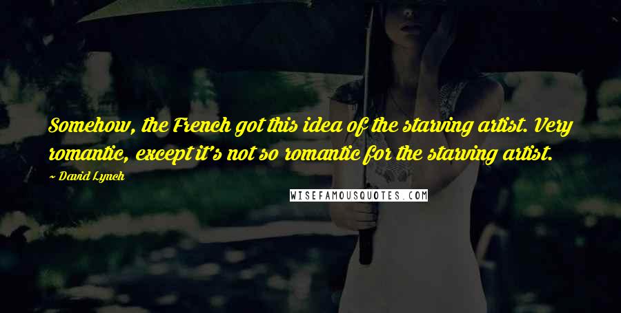 David Lynch Quotes: Somehow, the French got this idea of the starving artist. Very romantic, except it's not so romantic for the starving artist.