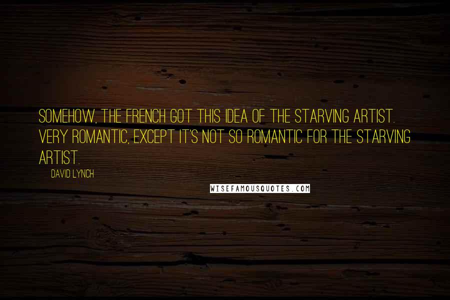 David Lynch Quotes: Somehow, the French got this idea of the starving artist. Very romantic, except it's not so romantic for the starving artist.