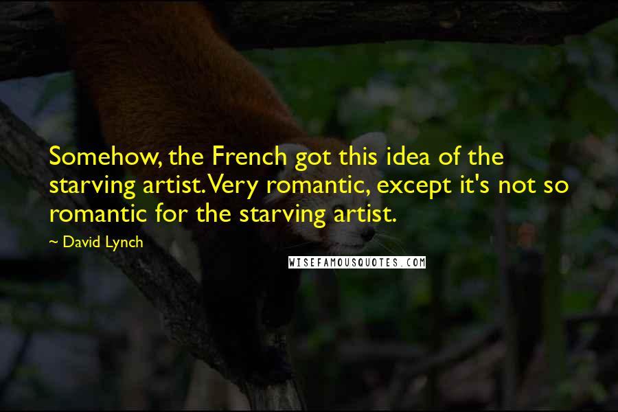 David Lynch Quotes: Somehow, the French got this idea of the starving artist. Very romantic, except it's not so romantic for the starving artist.