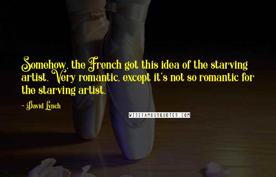 David Lynch Quotes: Somehow, the French got this idea of the starving artist. Very romantic, except it's not so romantic for the starving artist.