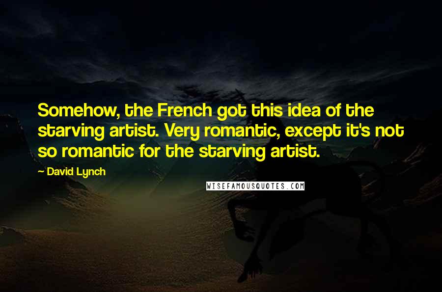 David Lynch Quotes: Somehow, the French got this idea of the starving artist. Very romantic, except it's not so romantic for the starving artist.