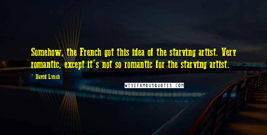 David Lynch Quotes: Somehow, the French got this idea of the starving artist. Very romantic, except it's not so romantic for the starving artist.