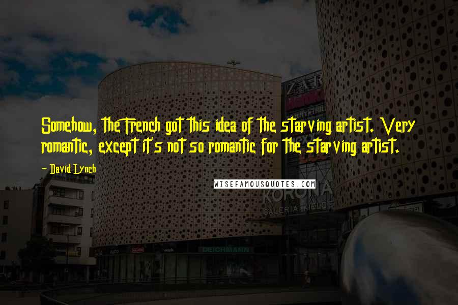 David Lynch Quotes: Somehow, the French got this idea of the starving artist. Very romantic, except it's not so romantic for the starving artist.