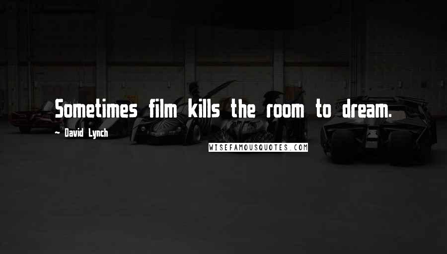 David Lynch Quotes: Sometimes film kills the room to dream.