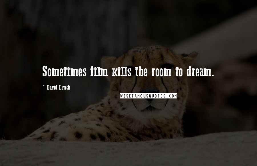 David Lynch Quotes: Sometimes film kills the room to dream.