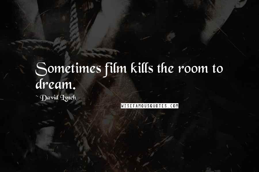 David Lynch Quotes: Sometimes film kills the room to dream.