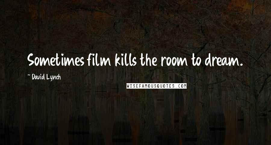 David Lynch Quotes: Sometimes film kills the room to dream.