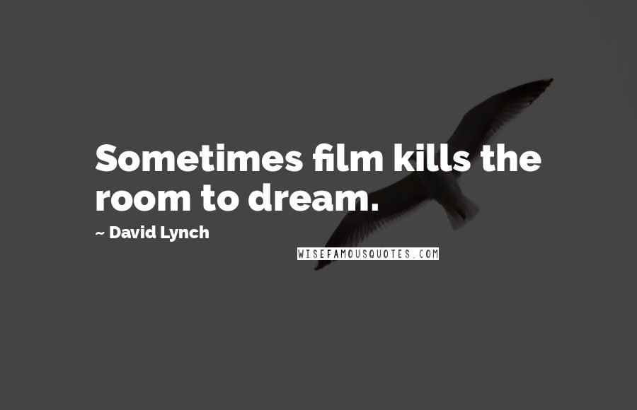 David Lynch Quotes: Sometimes film kills the room to dream.