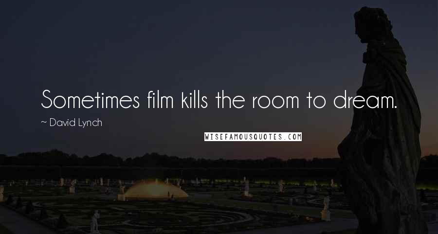David Lynch Quotes: Sometimes film kills the room to dream.