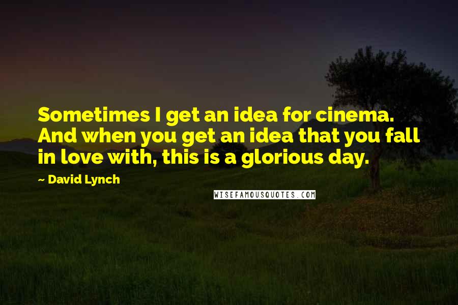 David Lynch Quotes: Sometimes I get an idea for cinema. And when you get an idea that you fall in love with, this is a glorious day.