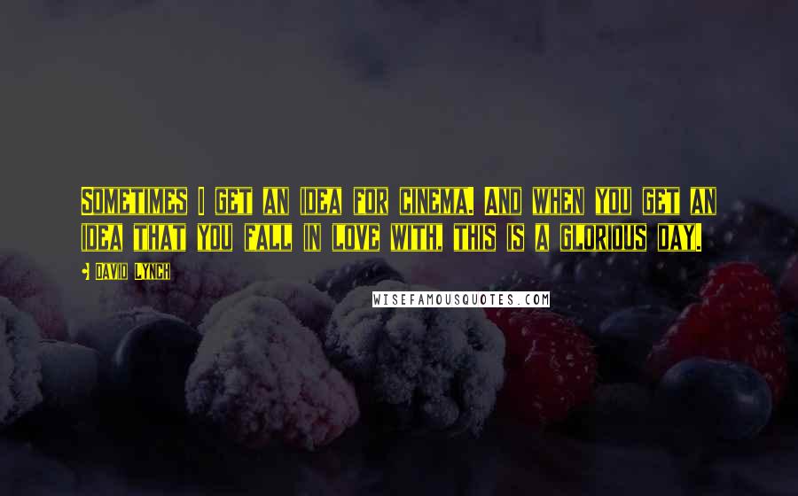 David Lynch Quotes: Sometimes I get an idea for cinema. And when you get an idea that you fall in love with, this is a glorious day.
