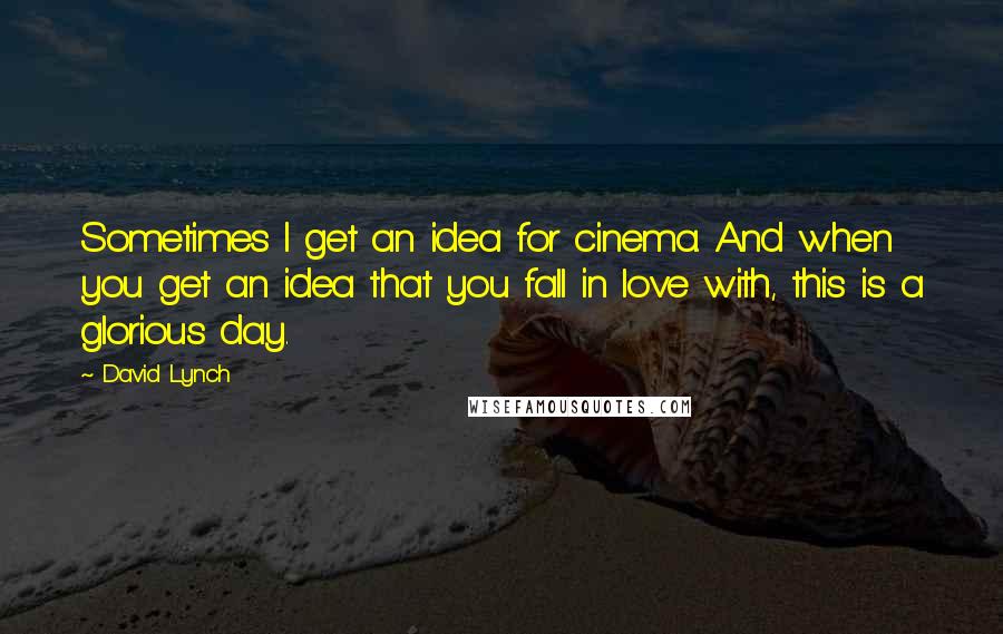 David Lynch Quotes: Sometimes I get an idea for cinema. And when you get an idea that you fall in love with, this is a glorious day.