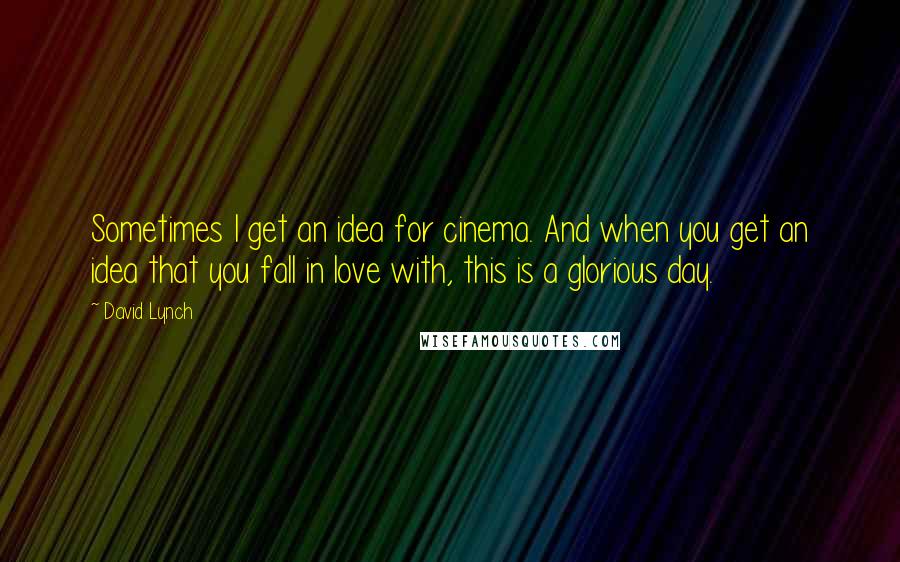 David Lynch Quotes: Sometimes I get an idea for cinema. And when you get an idea that you fall in love with, this is a glorious day.